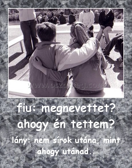fiu: megnevettet? ahogy én tettem?
 
lány: nem sírok utána, mint ahogy utánad..