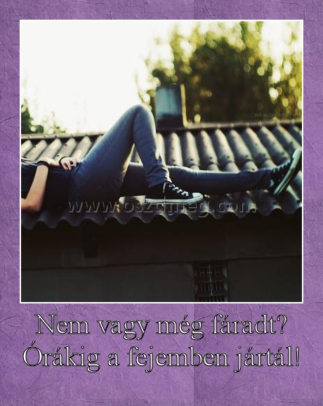 Nem vagy még fáradt? Órákig a fejemben jártál!
 
