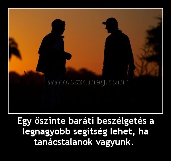 Egy őszinte baráti beszélgetés a legnagyobb segítség lehet, ha tanácstalanok vagyunk. 
 
