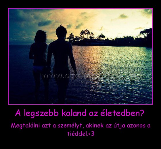 A legszebb kaland az életedben? 
 
Megtalálni azt a személyt, akinek az útja azonos a tiéddel.<3