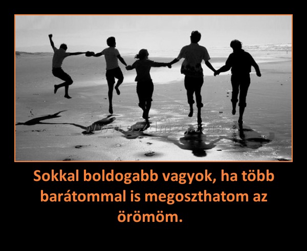 Sokkal boldogabb vagyok, ha több barátommal is megoszthatom az örömöm.  
 
