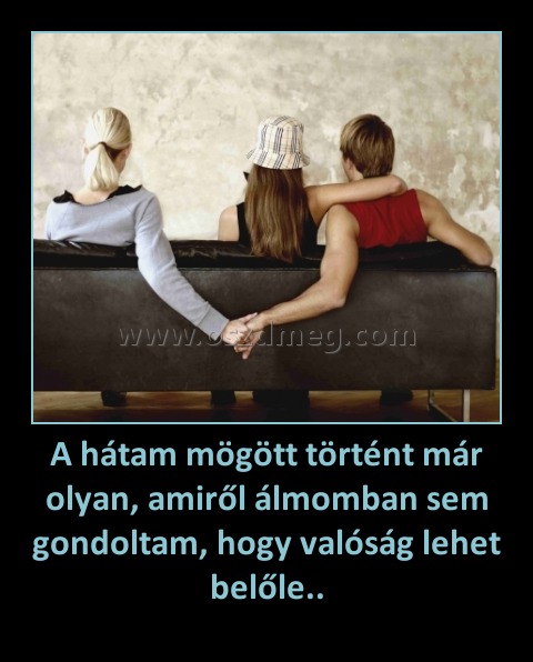 A hátam mögött történt már olyan, amiről álmomban sem gondoltam, hogy valóság lehet belőle..
 
