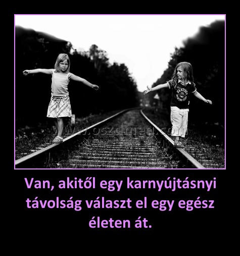 Van, akitől egy karnyújtásnyi távolság választ el egy egész életen át.
 
