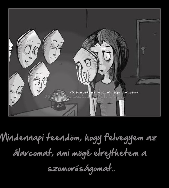 
 
Mindennapi teendöm, hogy felvegyem az álarcomat, ami mögé elrejthetem a szomorúságomat.. 