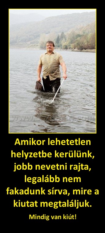 Amikor lehetetlen helyzetbe kerülünk, jobb nevetni rajta, legalább nem fakadunk sírva, mire a kiutat megtaláljuk.
 
Mindig van kiút!