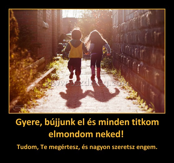 Gyere, bújjunk el és minden titkom elmondom neked! 
 
Tudom, Te megértesz, és nagyon szeretsz engem.