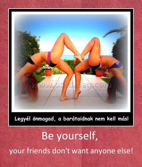 Be yourself, 
 
your friends don't want anyone else!
