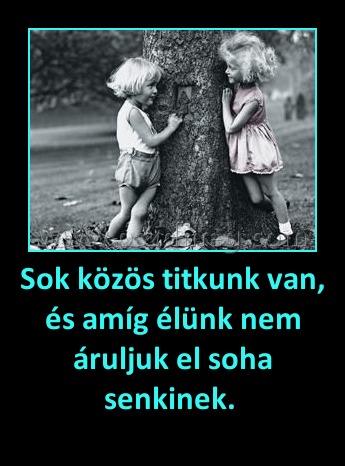 Sok közös titkunk van, és amíg élünk nem áruljuk el soha senkinek. 
 
