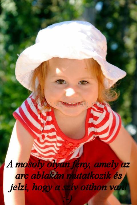 A mosoly olyan fény
 
A mosoly olyan fény, amely az arc ablakán mutatkozik és jelzi, hogy a szív otthon van! :-) 