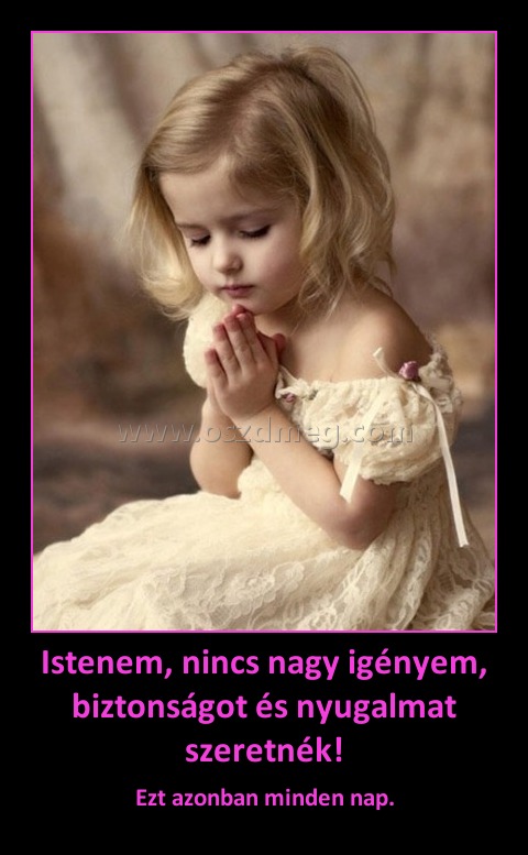 Istenem, nincs nagy igényem, biztonságot és nyugalmat szeretnék!
 
Ezt azonban minden nap.