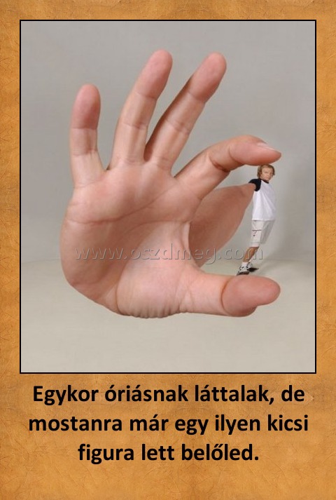 Egykor óriásnak láttalak, de mostanra már egy ilyen kicsi figura lett belőled.
 
