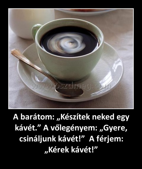 A barátom: „Készítek neked egy kávét.” A vőlegényem: „Gyere, csináljunk kávét!”  A férjem: „Kérek kávét!”
 
