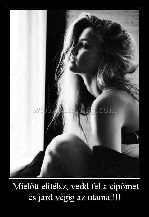  Mielőtt elitélsz, vedd fel a cipőmet és járd végig az utamat!!!
 
