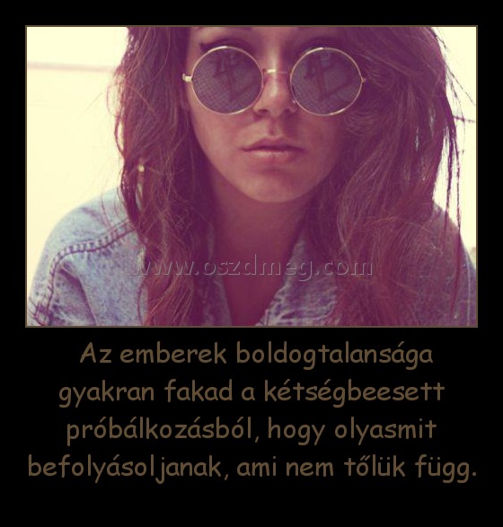  Az emberek boldogtalansága gyakran fakad a kétségbeesett próbálkozásból, hogy olyasmit befolyásoljanak, ami nem tőlük függ.
 
