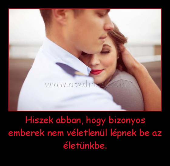 Hiszek abban, hogy bizonyos emberek nem véletlenül lépnek be az életünkbe.
 
