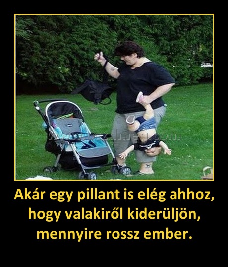 Akár egy pillant is elég ahhoz, hogy valakiről kiderüljön, mennyire rossz ember.
 
