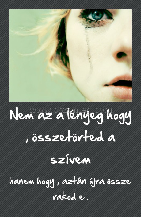 Nem az a lényeg hogy , összetörted a szívem
 
hanem hogy , aztán újra össze rakod e .