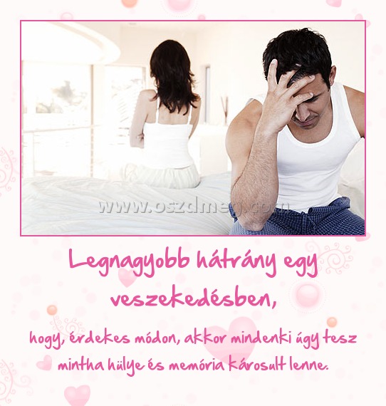 Legnagyobb hátrány egy veszekedésben,
 
hogy, érdekes módon, akkor mindenki úgy tesz mintha hülye és memória károsult lenne.