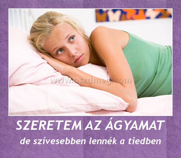SZERETEM AZ ÁGYAMAT SZERETEM AZ ÁGYAMAT
de szívesebben lennék a tiedben