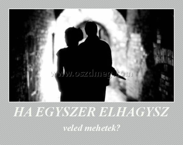 HA EGYSZER ELHAGYSZ HA EGYSZER ELHAGYSZ
veled mehetek?