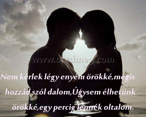 Nem kérlek légy enyém
 
Nem kérlek légy enyém örökké,mégis hozzád szól dalom,Úgysem élhetünk örökké,egy percig lennék oltalom.