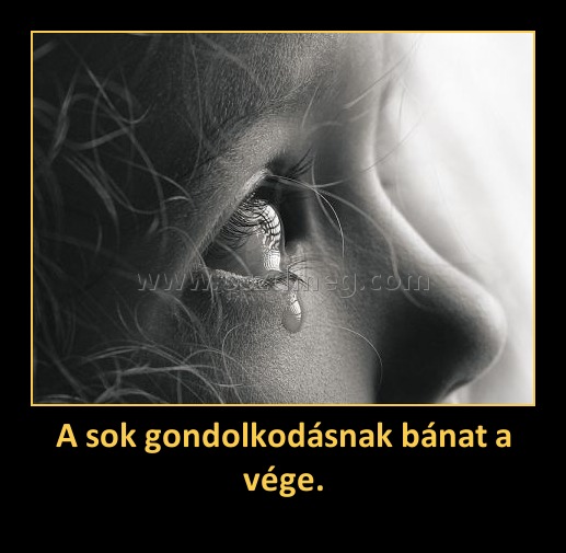 A sok gondolkodásnak bánat a vége.
 
