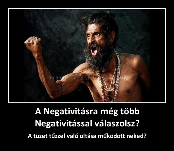 A Negativitásra még több Negativitással válaszolsz?
 
A tüzet tűzzel való oltása működött neked?