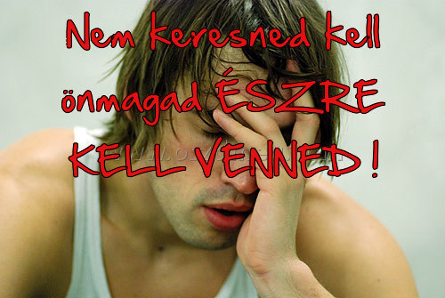 Nem keresned kell önmagad Nem keresned kell önmagad
Nem keresned kell önmagad ÉSZRE KELL VENNED !