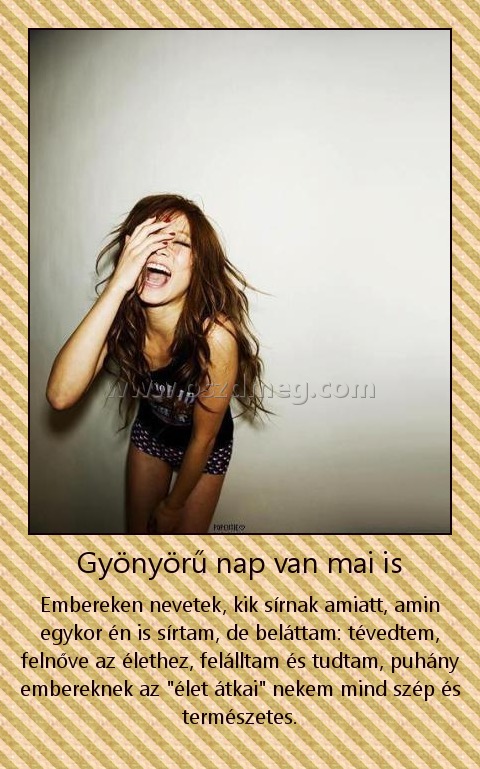 Gyönyörű nap van mai is
 
Embereken nevetek, kik sírnak amiatt, amin egykor én is sírtam, de beláttam: tévedtem, felnőve az élethez, felálltam és tudtam, puhány embereknek az 