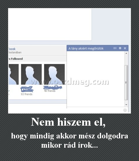 Nem hiszem el, 
 
hogy mindig akkor mész dolgodra mikor rád írok...