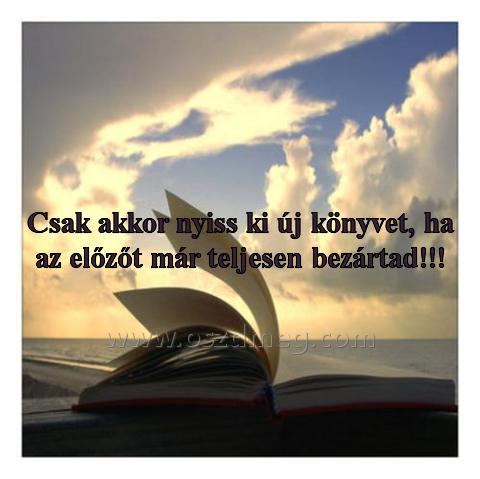 Csak akkor nyiss ki
 
Csak akkor nyiss ki új könyvet, ha az előzőt már teljesen bezártad!!!