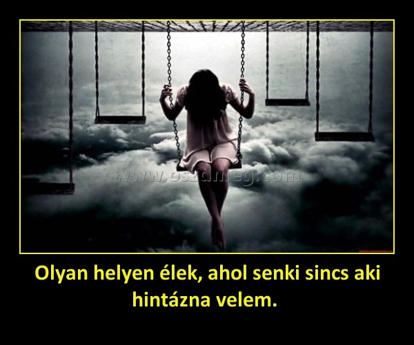 Olyan helyen élek, ahol senki sincs aki hintázna velem. 
 
