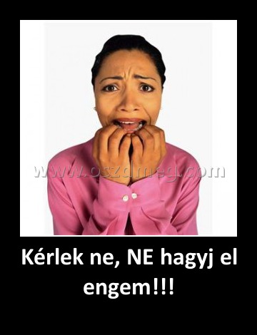 Kérlek ne, NE hagyj el engem!!!
 
