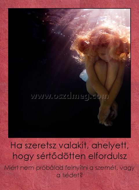 Ha szeretsz valakit, ahelyett, hogy sértődötten elfordulsz
 
Miért nem próbálod felnyítni a szemét, vagy a tiédet?