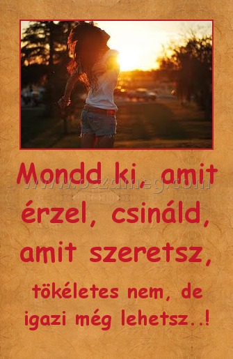 Mondd ki, amit érzel, csináld, amit szeretsz,
 
tökéletes nem, de igazi még lehetsz..!