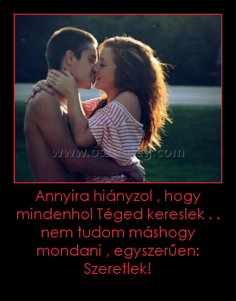 Annyira hiányzol , hogy mindenhol Téged kereslek . . nem tudom máshogy mondani , egyszerűen: Szeretlek!
 
