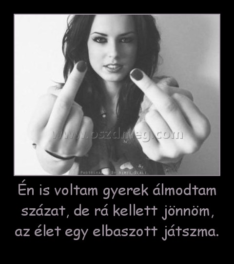 Én is voltam gyerek álmodtam százat, de rá kellett jönnöm, az élet egy elbaszott játszma.
 
