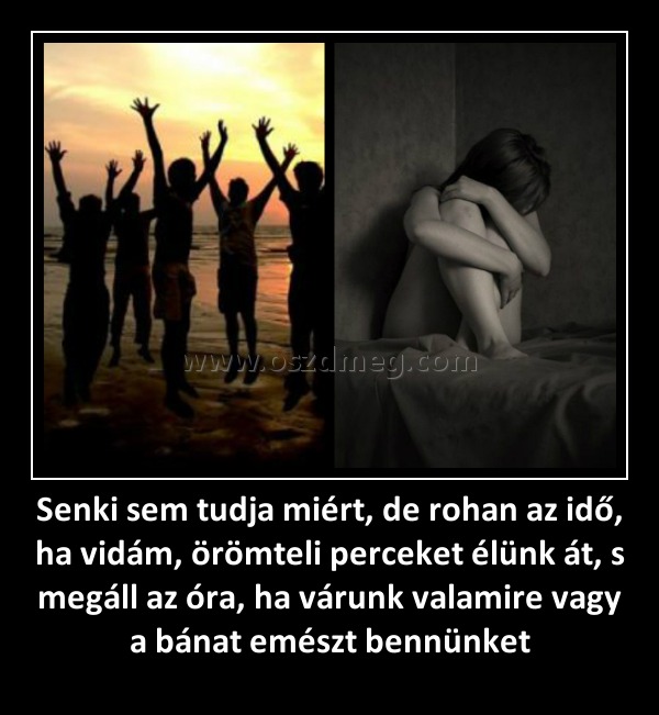 Senki sem tudja miért, de rohan az idő, ha vidám, örömteli perceket élünk át, s megáll az óra, ha várunk valamire vagy a bánat emészt bennünket
 
