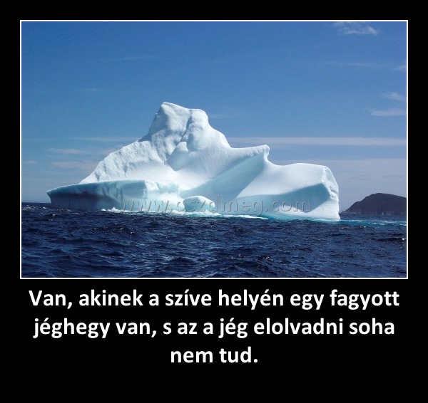 Van, akinek a szíve helyén egy fagyott jéghegy van, s az a jég elolvadni soha nem tud.
 
