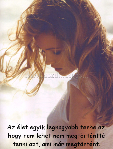 Az élet egyik legnagyobb
 
Az élet egyik legnagyobb terhe az, hogy nem lehet nem megtörténtté tenni azt, ami már megtörtént.