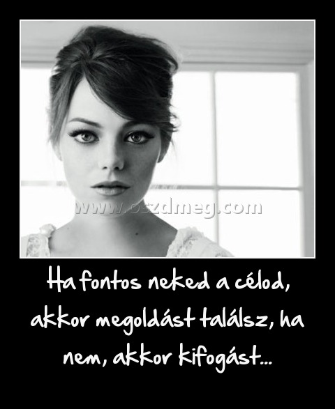 Ha fontos neked a célod, akkor megoldást találsz, ha nem, akkor kifogást...
 
