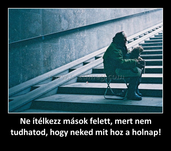 Ne ítélkezz mások felett, mert nem tudhatod, hogy neked mit hoz a holnap!
 
