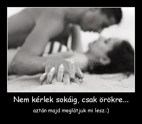 Nem kérlek sokáig, csak örökre...
 
aztán majd meglátjuk mi lesz.:)