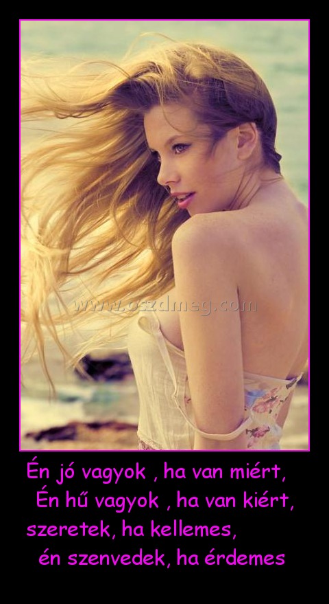 Én jó vagyok , ha van miért,    Én hű vagyok , ha van kiért, szeretek, ha kellemes,            én szenvedek, ha érdemes 
 
