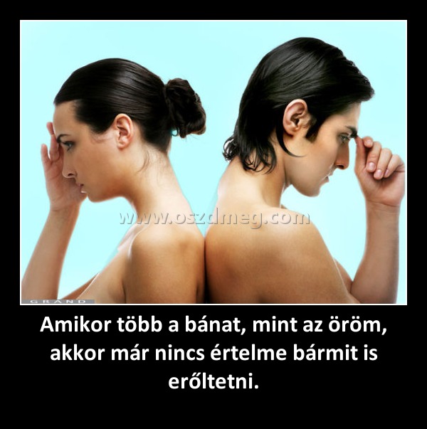 Amikor több a bánat, mint az öröm, akkor már nincs értelme bármit is erőltetni.
 
