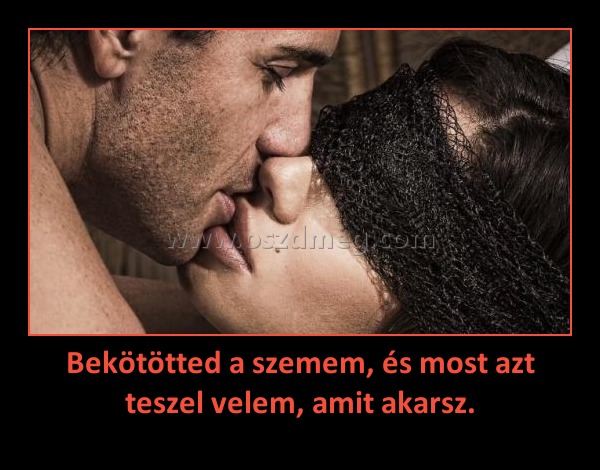 Bekötötted a szemem, és most azt teszel velem, amit akarsz.
 
