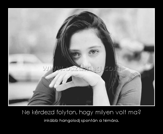 Ne kérdezd folyton, hogy milyen volt ma?
 
inkább hangolodj spontán a témára.