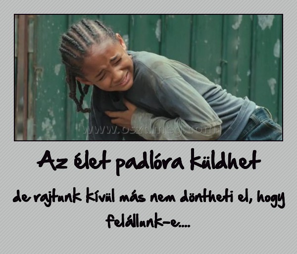 Az élet padlóra küldhet
 
de rajtunk kívül más nem döntheti el, hogy felállunk-e....