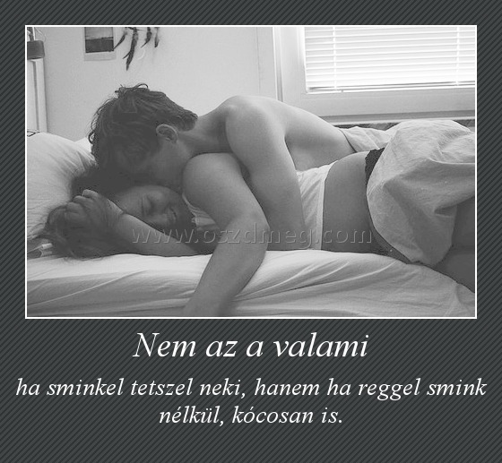 Nem az a valami
 
ha sminkel tetszel neki, hanem ha reggel smink nélkül, kócosan is.