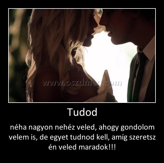 Tudod
 
néha nagyon nehéz veled, ahogy gondolom velem is, de egyet tudnod kell, amíg szeretsz én veled maradok!!!